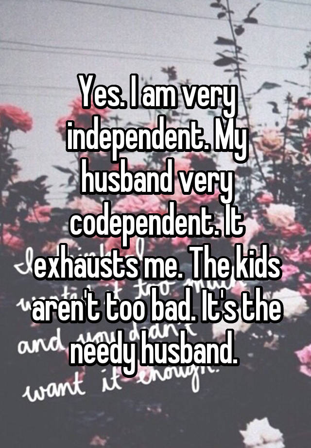 Yes I Am Very Independent My Husband Very Codependent It Exhausts Me