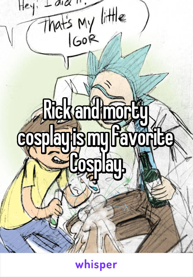 Rick and morty 
cosplay is my favorite 
Cosplay.