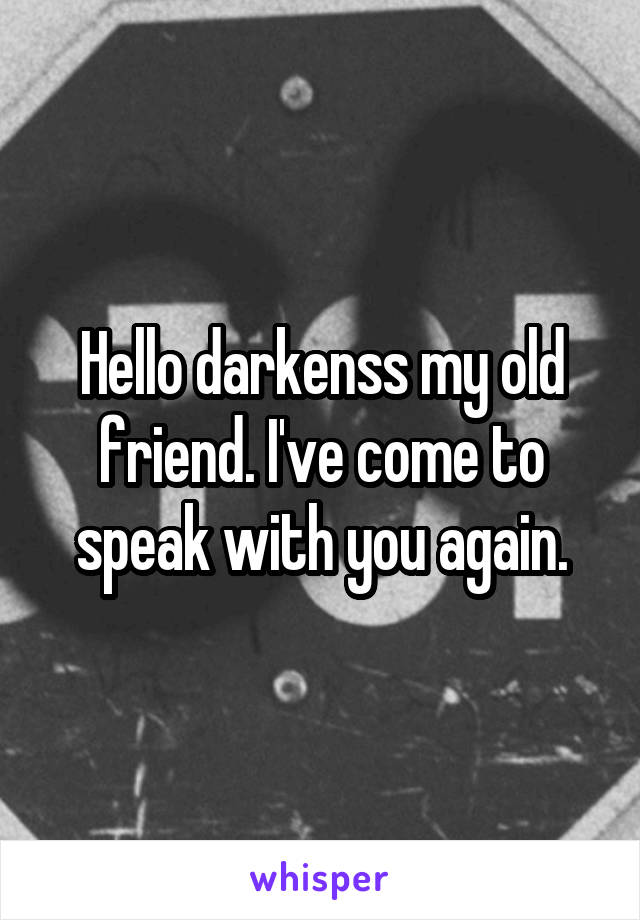 Hello darkenss my old friend. I've come to speak with you again.