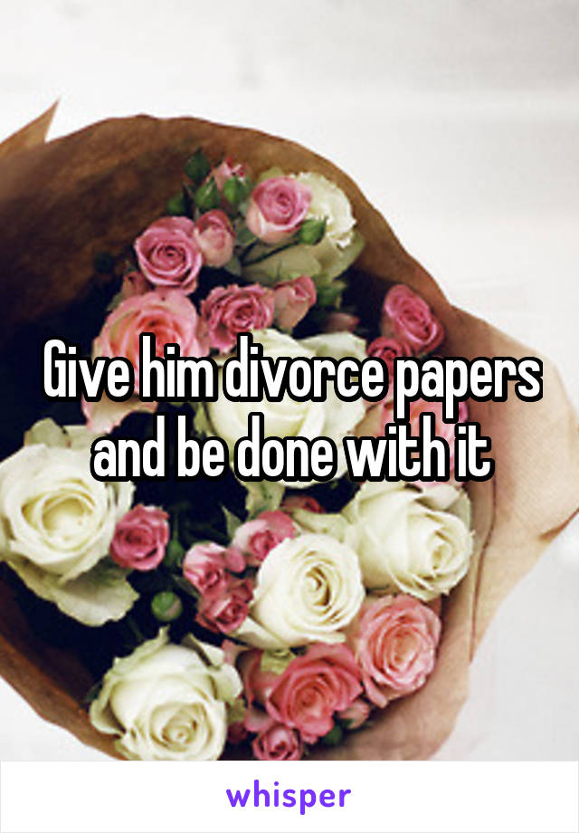 Give him divorce papers and be done with it