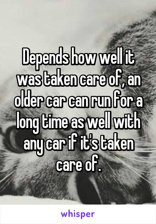 Depends how well it was taken care of, an older car can run for a long time as well with any car if it's taken care of.