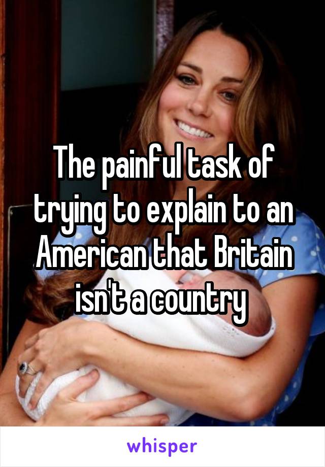 The painful task of trying to explain to an American that Britain isn't a country 