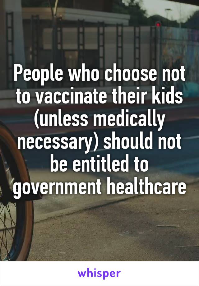 People who choose not to vaccinate their kids (unless medically necessary) should not be entitled to government healthcare 