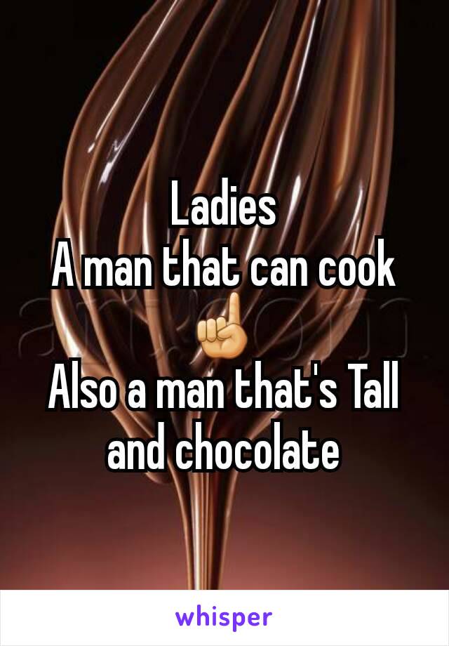 Ladies
A man that can cook
☝
Also a man that's Tall and chocolate