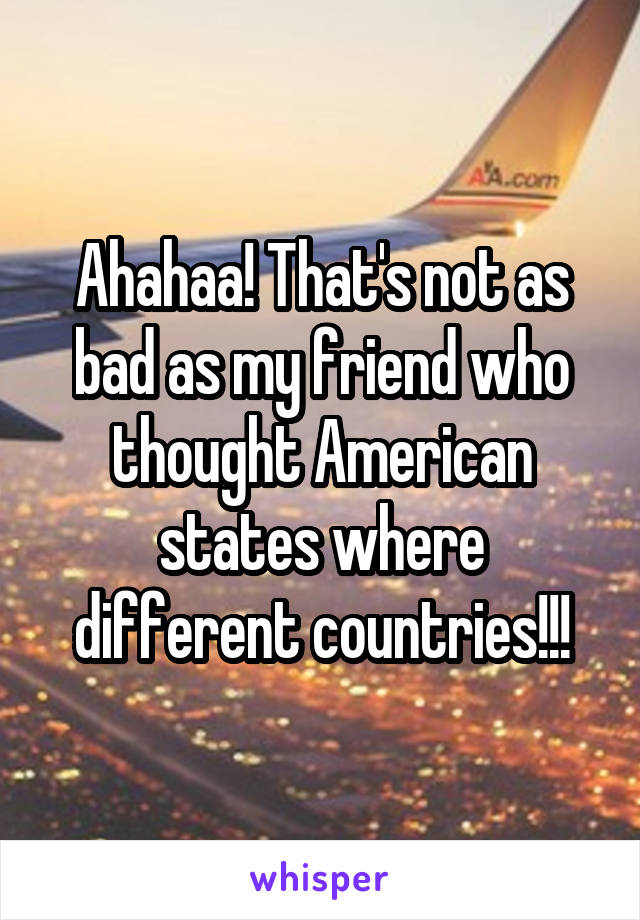 Ahahaa! That's not as bad as my friend who thought American states where different countries!!!