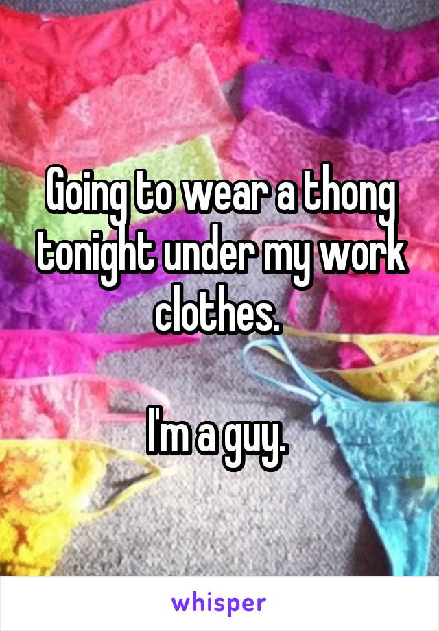 Going to wear a thong tonight under my work clothes. 

I'm a guy. 