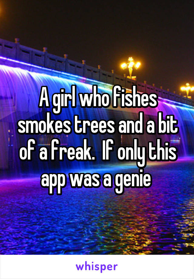 A girl who fishes smokes trees and a bit of a freak.  If only this app was a genie 