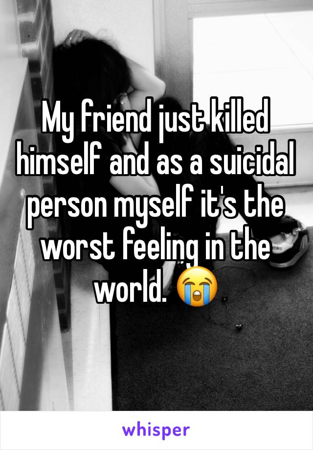 My friend just killed himself and as a suicidal person myself it's the worst feeling in the world. 😭