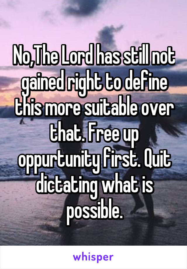 No,The Lord has still not gained right to define this more suitable over that. Free up oppurtunity first. Quit dictating what is possible.