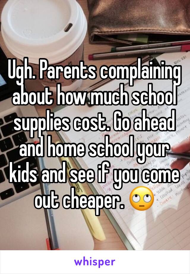 Ugh. Parents complaining about how much school supplies cost. Go ahead and home school your kids and see if you come out cheaper. 🙄