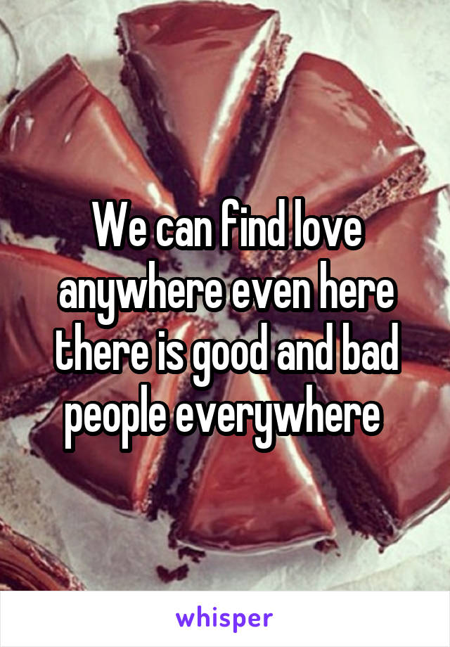 We can find love anywhere even here there is good and bad people everywhere 