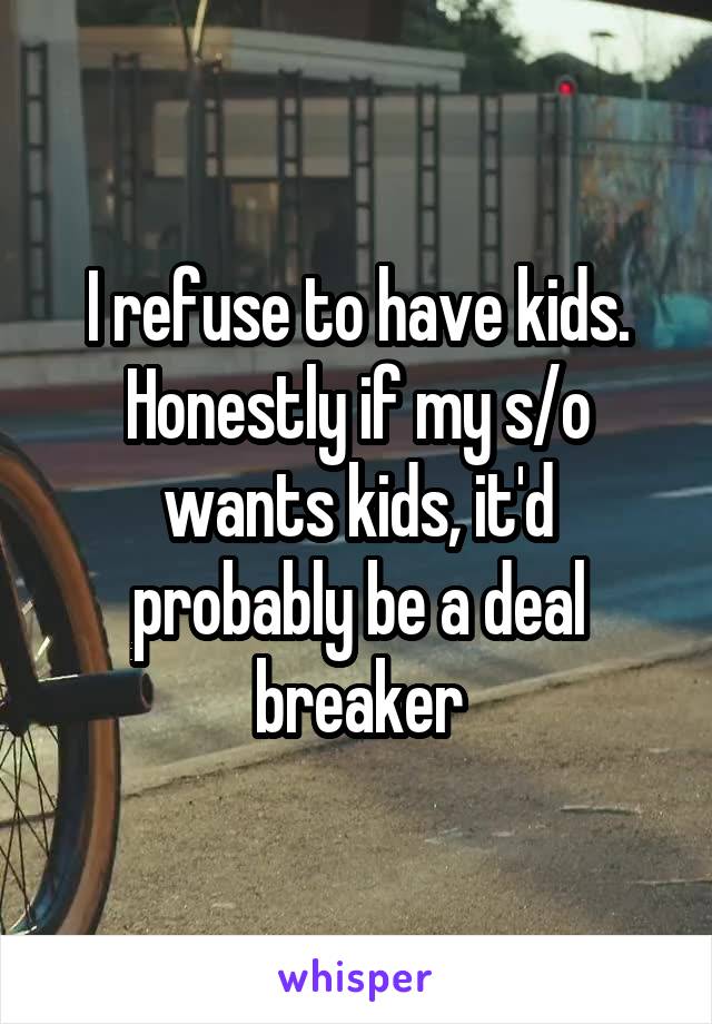 I refuse to have kids. Honestly if my s/o wants kids, it'd probably be a deal breaker