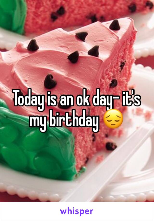 Today is an ok day- it's my birthday 😔