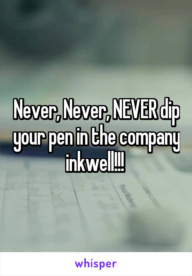 Never, Never, NEVER dip your pen in the company inkwell!!! 