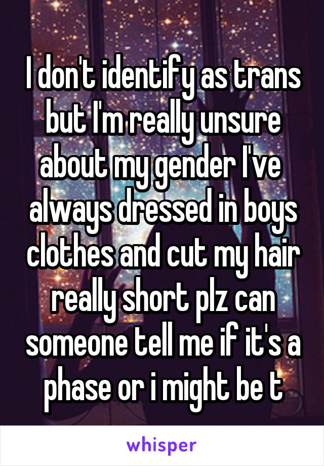 I don't identify as trans but I'm really unsure about my gender I've  always dressed in boys clothes and cut my hair really short plz can someone tell me if it's a phase or i might be t