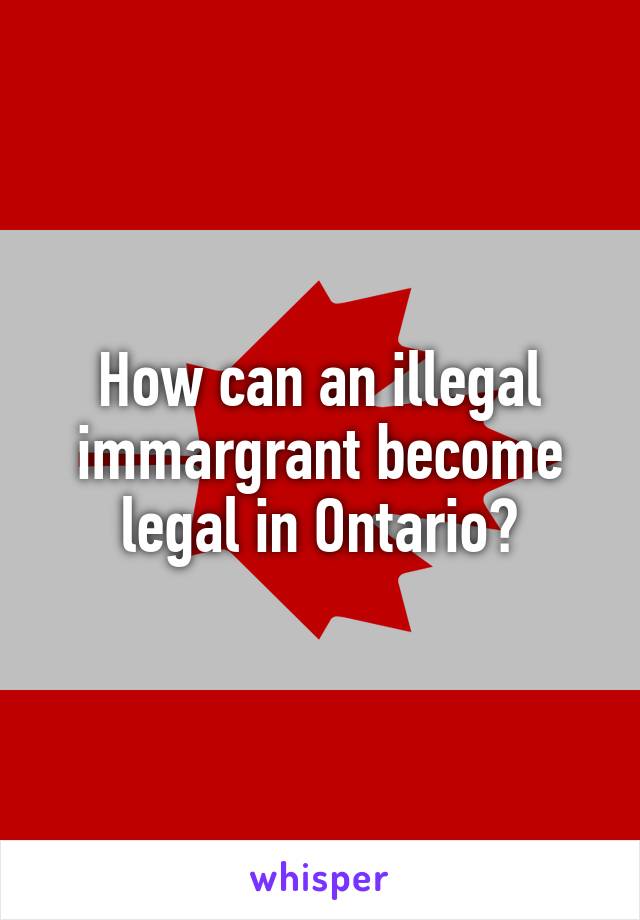How can an illegal immargrant become legal in Ontario?