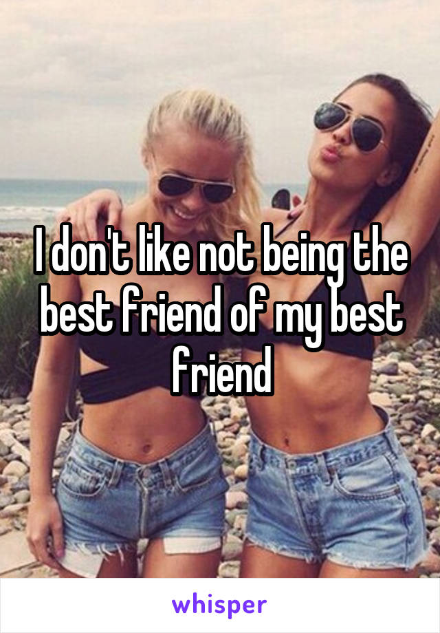 I don't like not being the best friend of my best friend