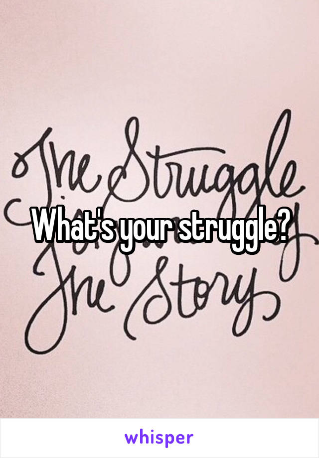 What's your struggle?