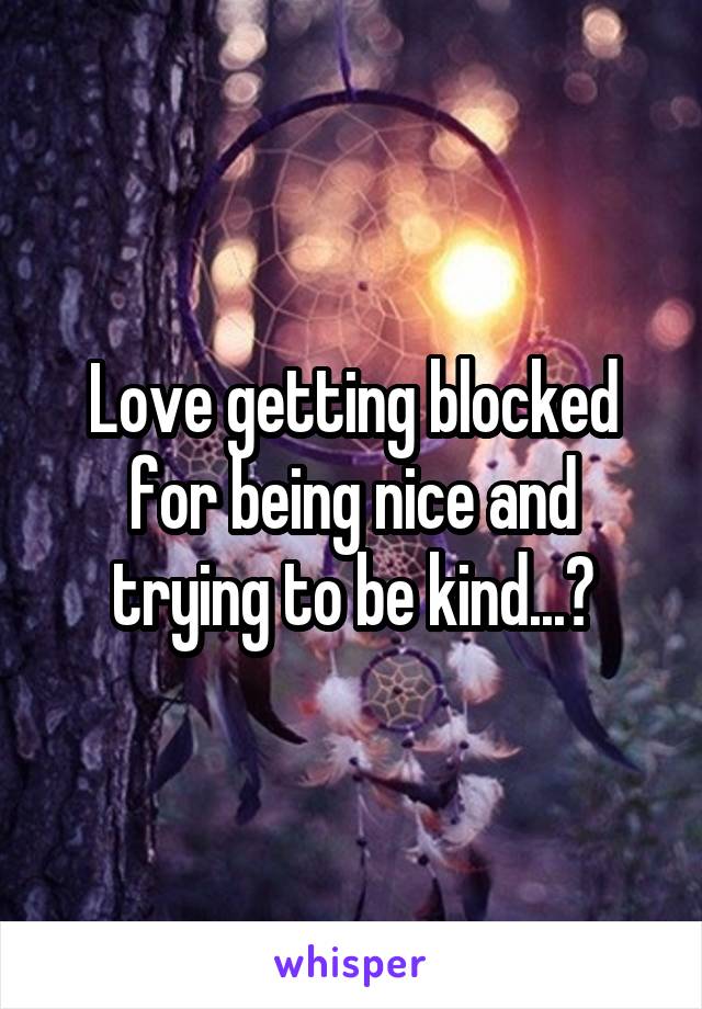 Love getting blocked for being nice and trying to be kind...?