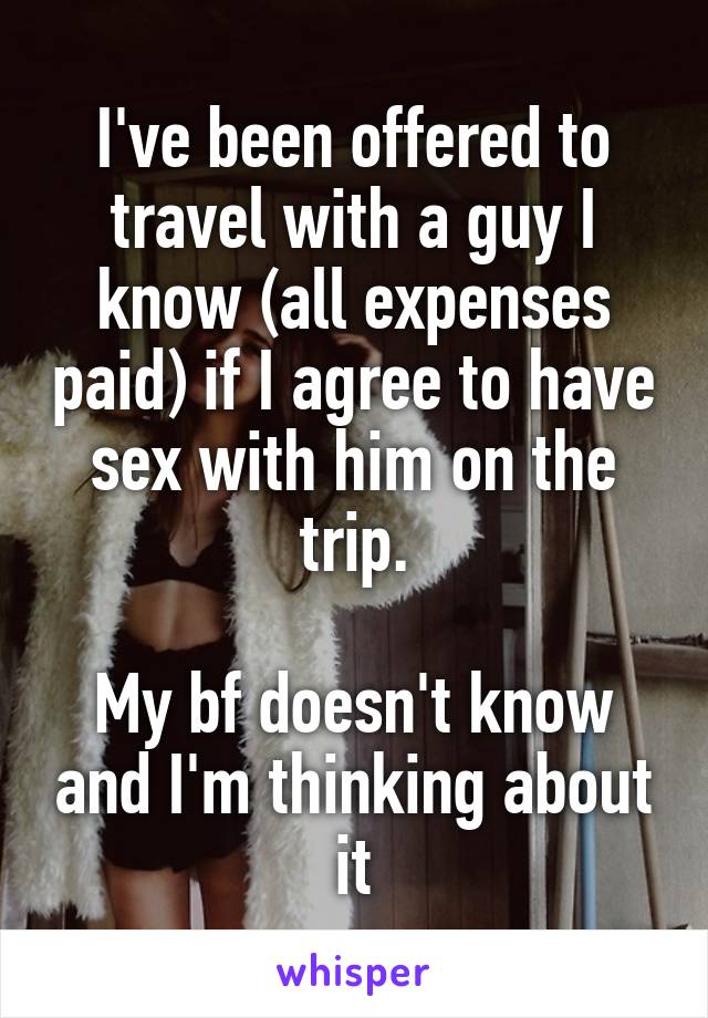 I've been offered to travel with a guy I know (all expenses paid) if I agree to have sex with him on the trip.

My bf doesn't know and I'm thinking about it