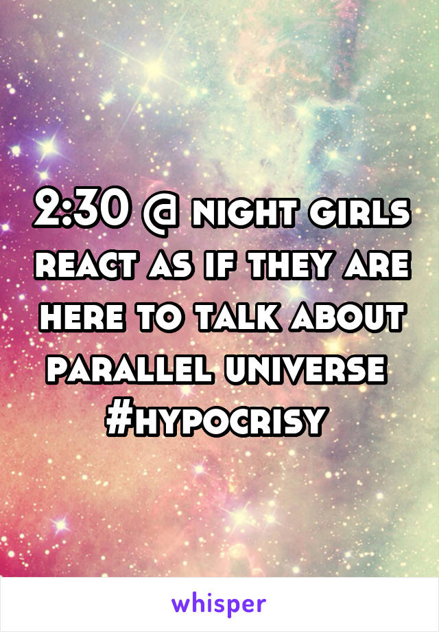 2:30 @ night girls react as if they are here to talk about parallel universe 
#hypocrisy 