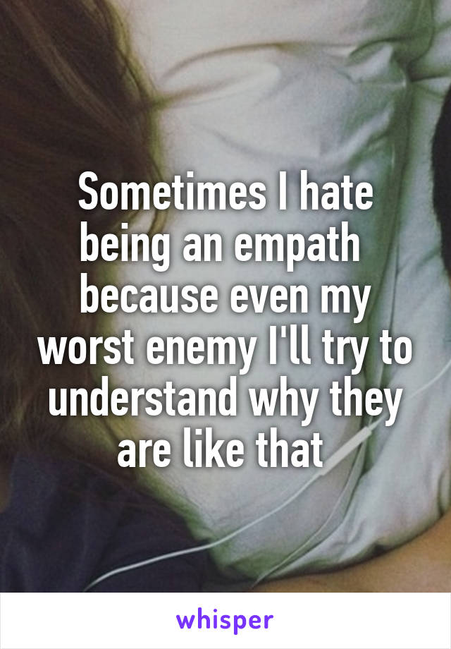 Sometimes I hate being an empath  because even my worst enemy I'll try to understand why they are like that 