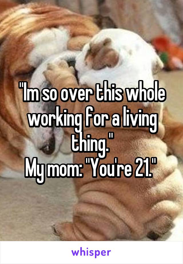 "Im so over this whole working for a living thing."
My mom: "You're 21." 