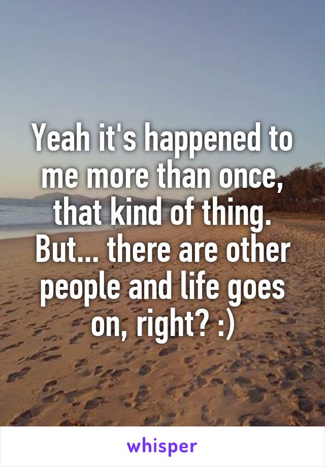 Yeah it's happened to me more than once, that kind of thing. But... there are other people and life goes on, right? :)