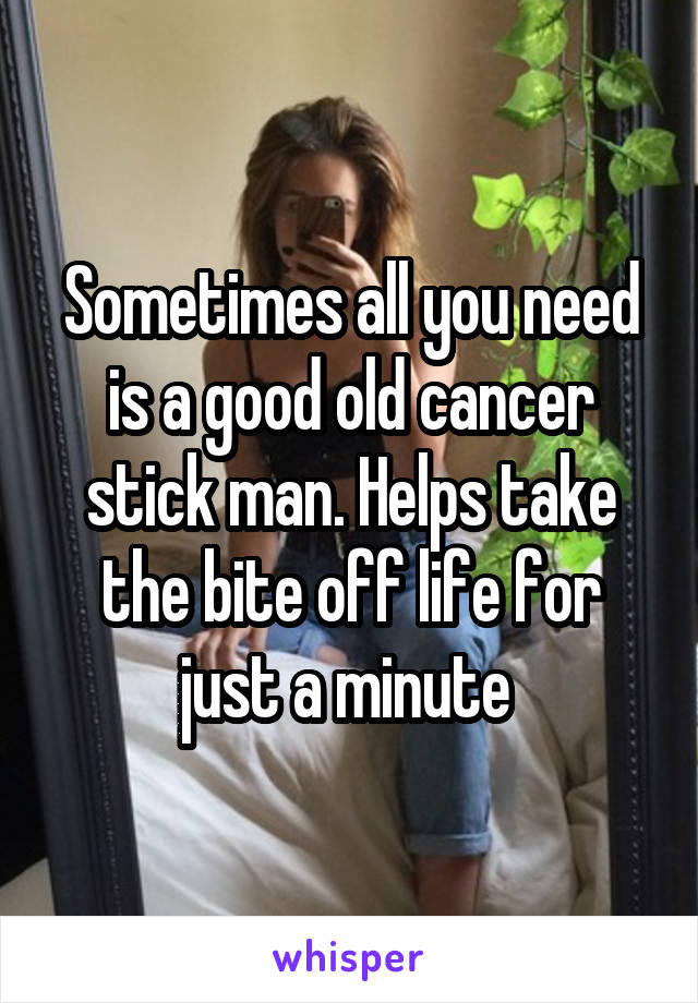 Sometimes all you need is a good old cancer stick man. Helps take the bite off life for just a minute 