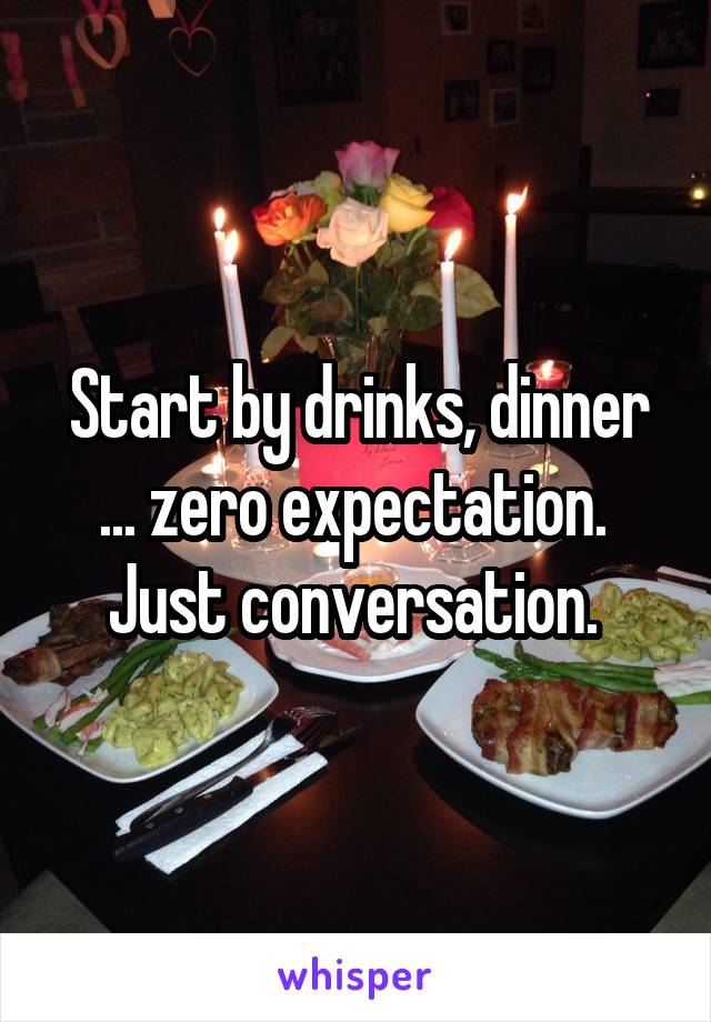 Start by drinks, dinner ... zero expectation. 
Just conversation. 
