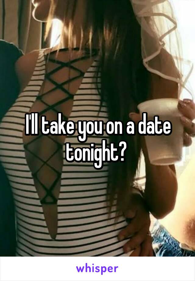 I'll take you on a date tonight? 
