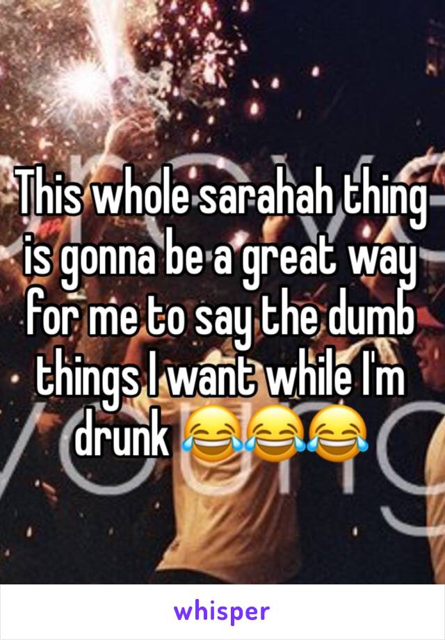 This whole sarahah thing is gonna be a great way for me to say the dumb things I want while I'm drunk 😂😂😂