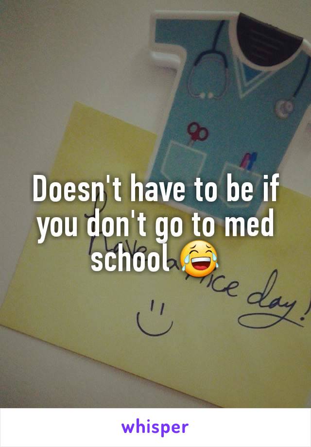 Doesn't have to be if you don't go to med school 😂