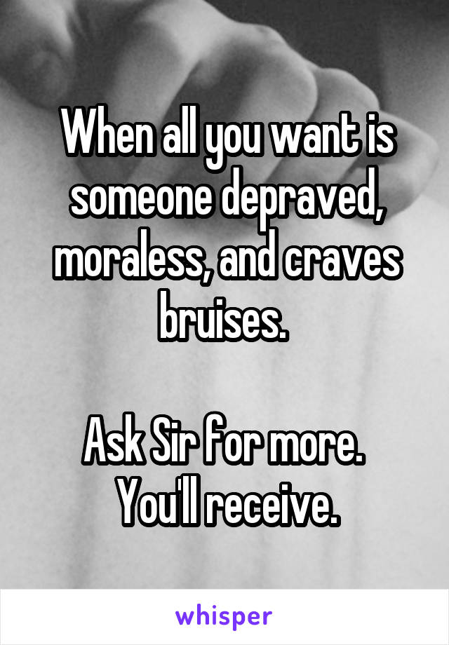 When all you want is someone depraved, moraless, and craves bruises. 

Ask Sir for more. 
You'll receive.