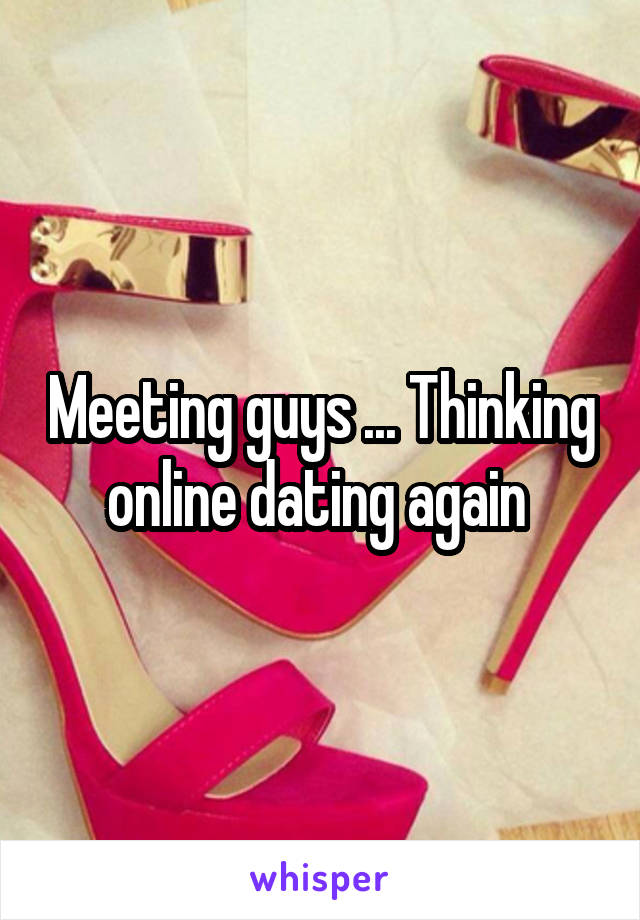 Meeting guys ... Thinking online dating again 