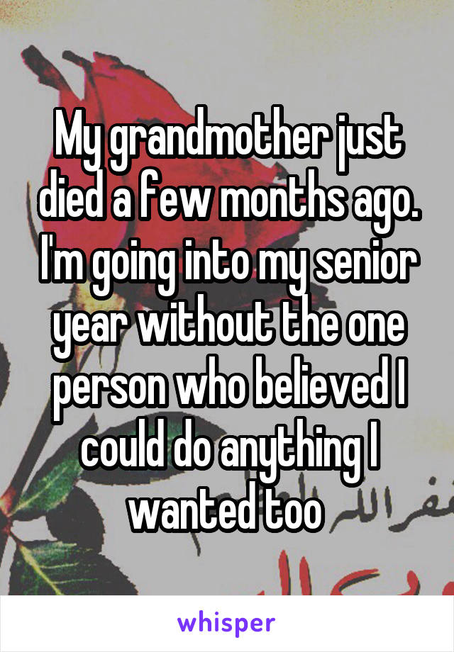 My grandmother just died a few months ago. I'm going into my senior year without the one person who believed I could do anything I wanted too 