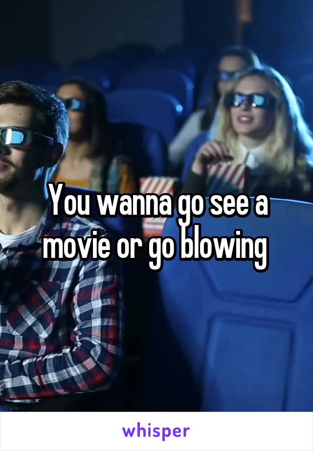 You wanna go see a movie or go blowing 