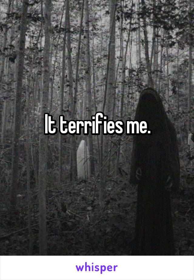 It terrifies me.
