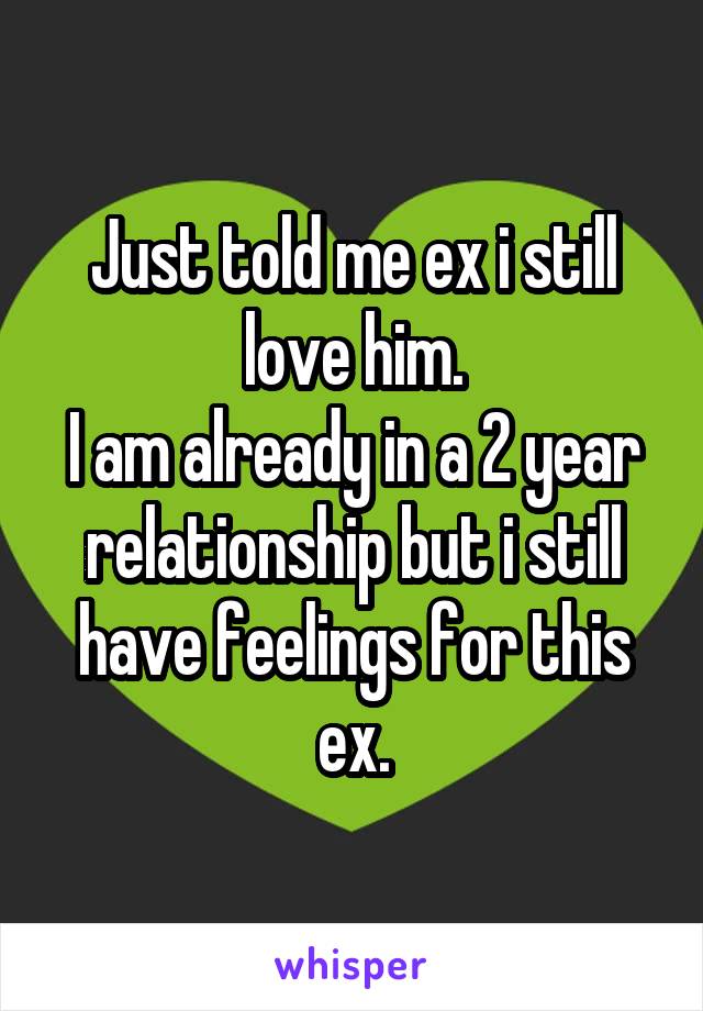 Just told me ex i still love him.
I am already in a 2 year relationship but i still have feelings for this ex.