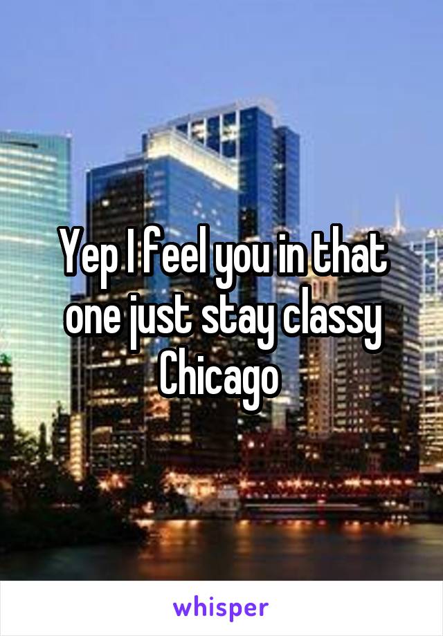 Yep I feel you in that one just stay classy Chicago 
