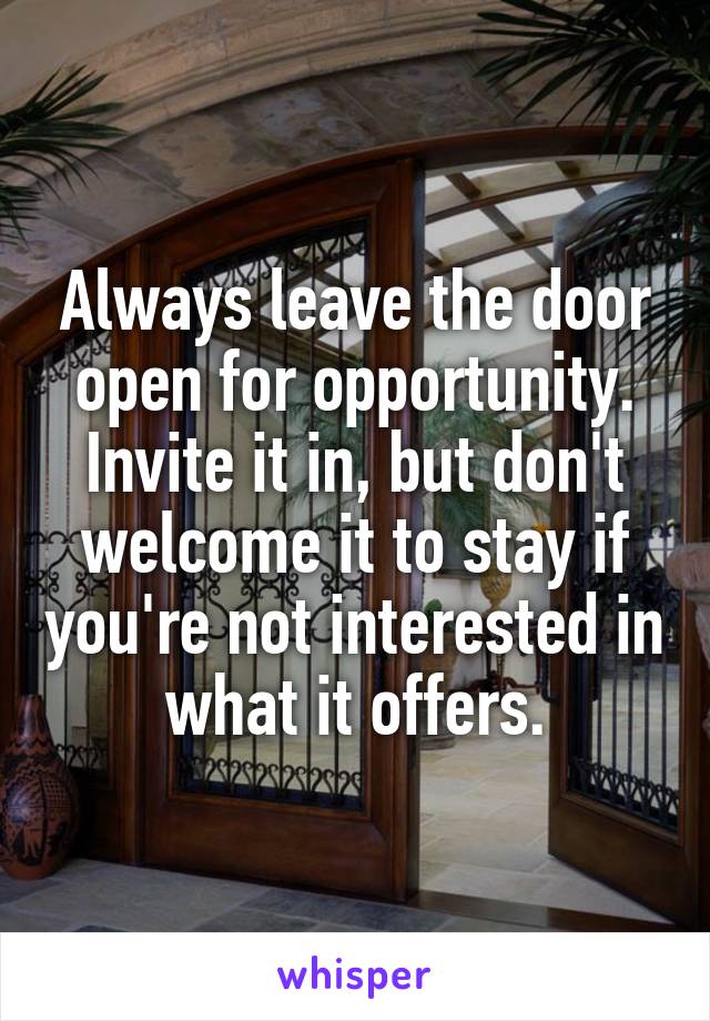 Always leave the door open for opportunity. Invite it in, but don't welcome it to stay if you're not interested in what it offers.