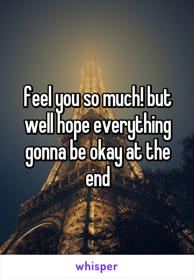 feel you so much! but well hope everything gonna be okay at the end