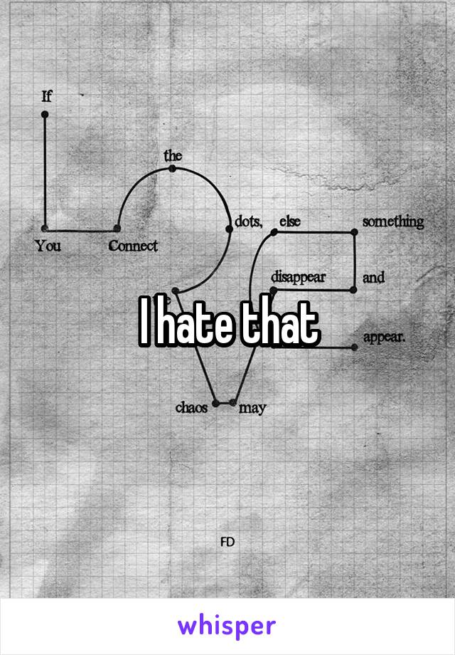 I hate that