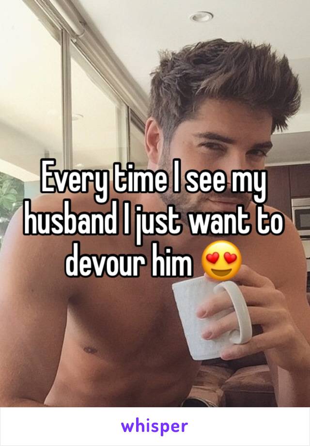 Every time I see my husband I just want to devour him 😍