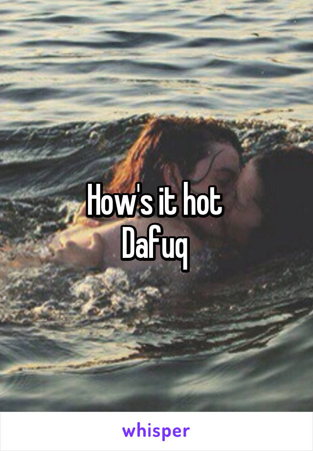 How's it hot 
Dafuq 
