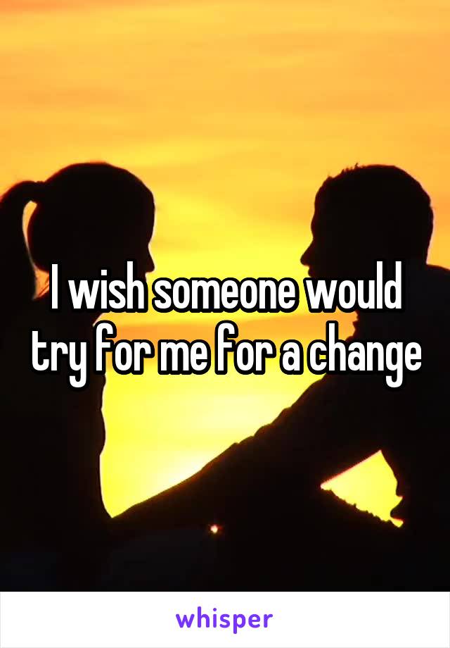I wish someone would try for me for a change