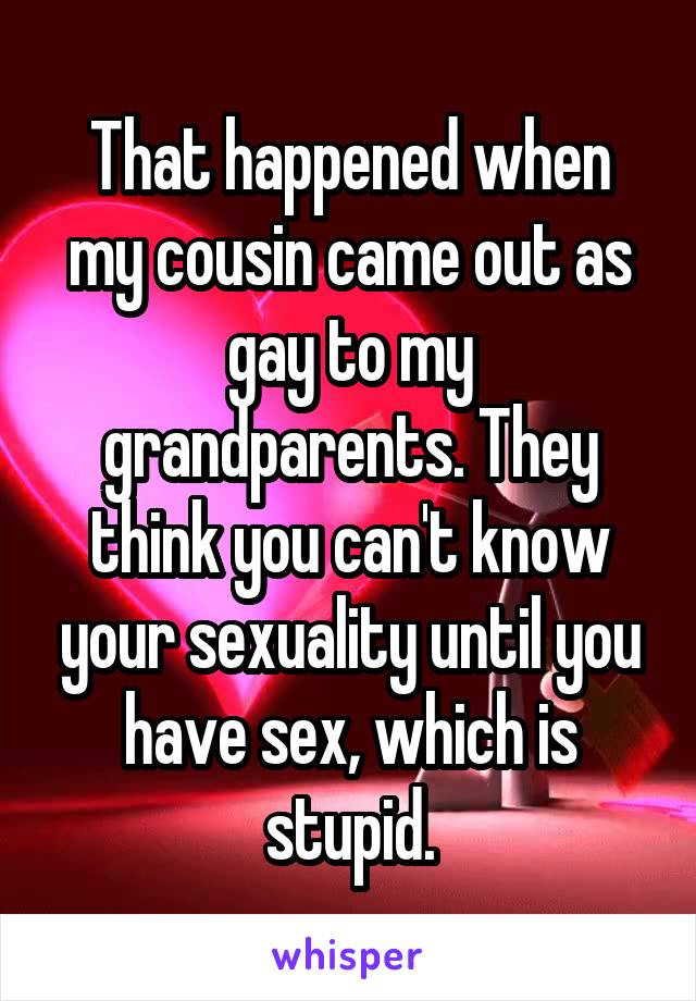 That happened when my cousin came out as gay to my grandparents. They think you can't know your sexuality until you have sex, which is stupid.