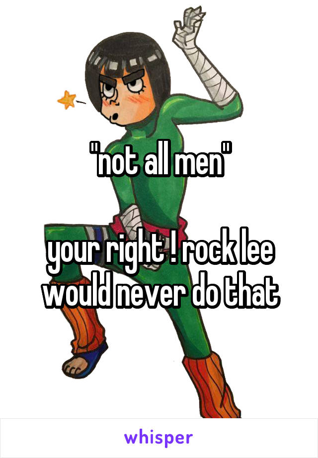 "not all men"

your right ! rock lee would never do that