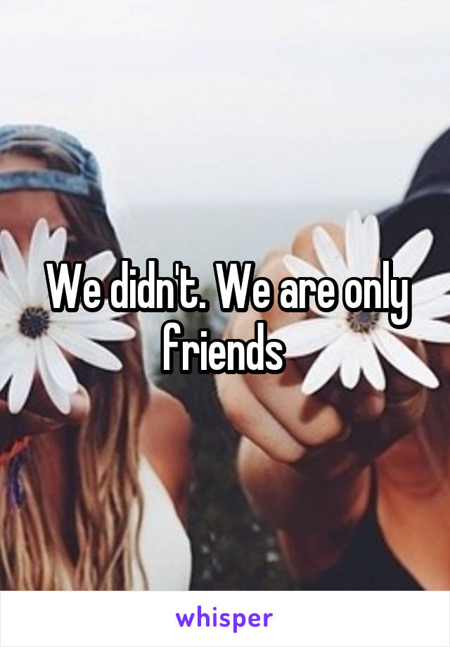We didn't. We are only friends 