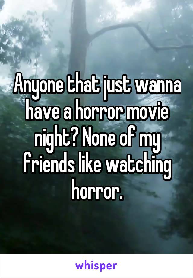 Anyone that just wanna have a horror movie night? None of my friends like watching horror.